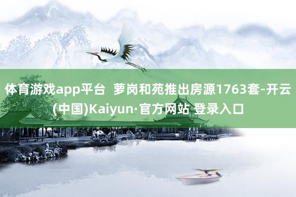 体育游戏app平台 萝岗和苑推出房源1763套-开云(中国)Kaiyun·官方网站 登录入口