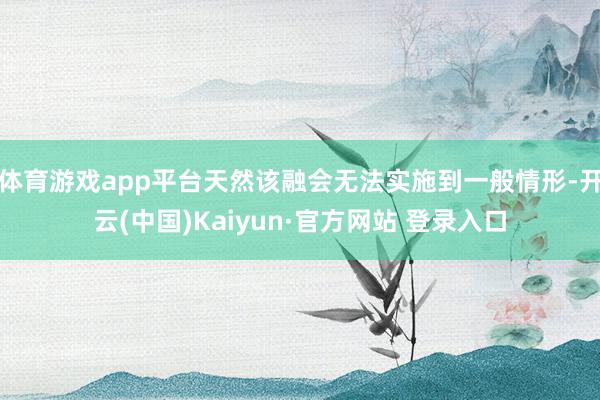 体育游戏app平台天然该融会无法实施到一般情形-开云(中国)Kaiyun·官方网站 登录入口