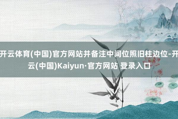 开云体育(中国)官方网站并备注中间位照旧柱边位-开云(中国)Kaiyun·官方网站 登录入口